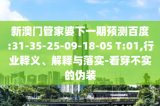 新澳门管家婆下一期预测百度:31-35-25-09-18-05 T:01,行业释义、解释与落实-看穿不实的伪装