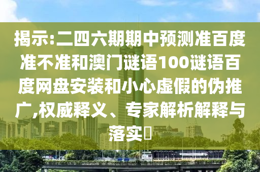 揭示:二四六期期中预测准百度准不准和澳门谜语100谜语百度网盘安装和小心虚假的伪推广,权威释义、专家解析解释与落实