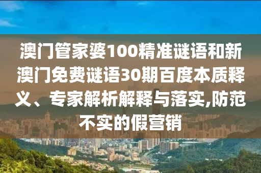 澳门管家婆100精准谜语和新澳门免费谜语30期百度本质释义、专家解析解释与落实,防范不实的假营销