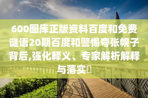 600图库正版资料百度和免费谜语20期百度和警惕夸张幌子背后,强化释义、专家解析解释与落实