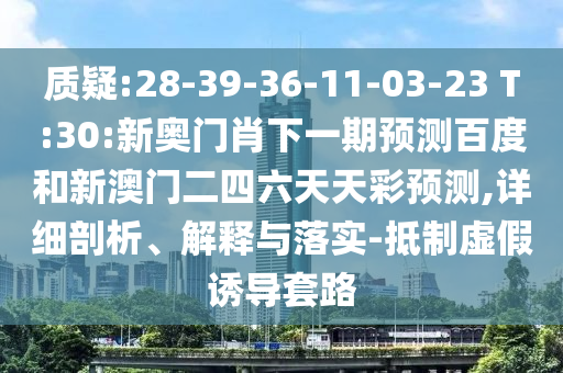 质疑:28-39-36-11-03-23 T:30:新奥门肖下一期预测百度和新澳门二四六天天彩预测,详细剖析、解释与落实-抵制虚假诱导套路