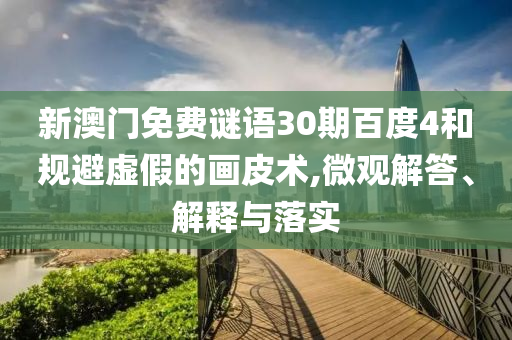 新澳门免费谜语30期百度4和规避虚假的画皮术,微观解答、解释与落实