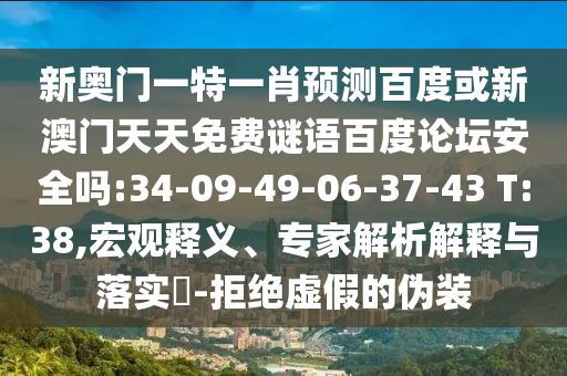 新奥门一特一肖预测百度或新澳门天天免费谜语百度论坛安全吗:34-09-49-06-37-43 T:38,宏观释义、专家解析解释与落实-拒绝虚假的伪装