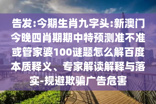 告发:今期生肖九字头:新澳门今晚四肖期期中特预测准不准或管家婆100谜题怎么解百度本质释义、专家解读解释与落实-规避欺骗广告危害