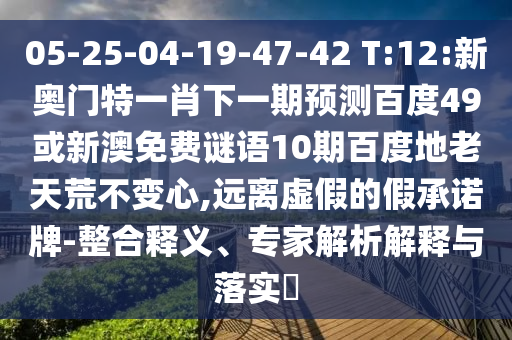 05-25-04-19-47-42 T:12:新奥门特一肖下一期预测百度49或新澳免费谜语10期百度地老天荒不变心,远离虚假的假承诺牌-整合释义、专家解析解释与落实