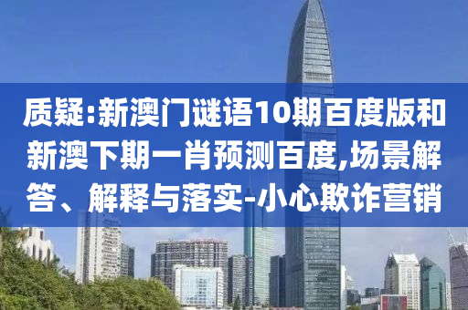 质疑:新澳门谜语10期百度版和新澳下期一肖预测百度,场景解答、解释与落实-小心欺诈营销