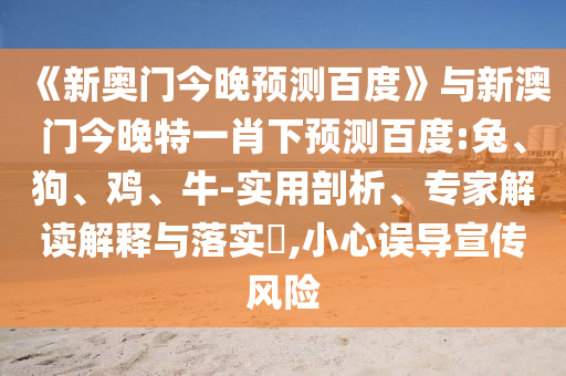 《新奥门今晚预测百度》与新澳门今晚特一肖下预测百度:兔、狗、鸡、牛-实用剖析、专家解读解释与落实​,小心误导宣传风险