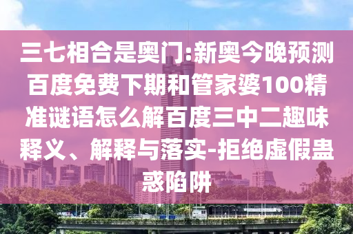 三七相合是奥门:新奥今晚预测百度免费下期和管家婆100精准谜语怎么解百度三中二趣味释义、解释与落实-拒绝虚假蛊惑陷阱