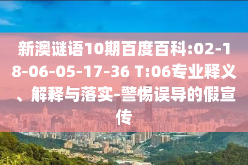 新澳谜语10期百度百科:02-18-06-05-17-36 T:06专业释义、解释与落实-警惕误导的假宣传