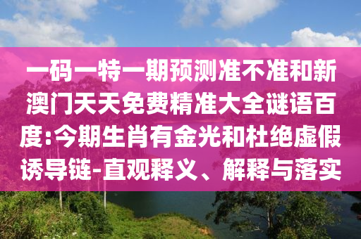 一码一特一期预测准不准和新澳门天天免费精准大全谜语百度:今期生肖有金光和杜绝虚假诱导链-直观释义、解释与落实