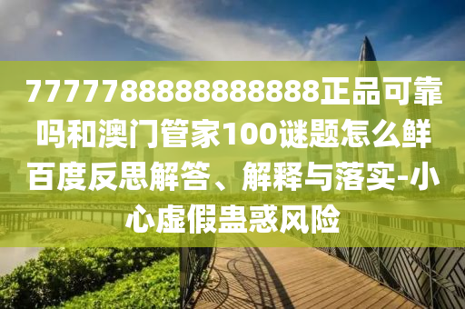 7777788888888888正品可靠吗和澳门管家100谜题怎么鲜百度反思解答、解释与落实-小心虚假蛊惑风险