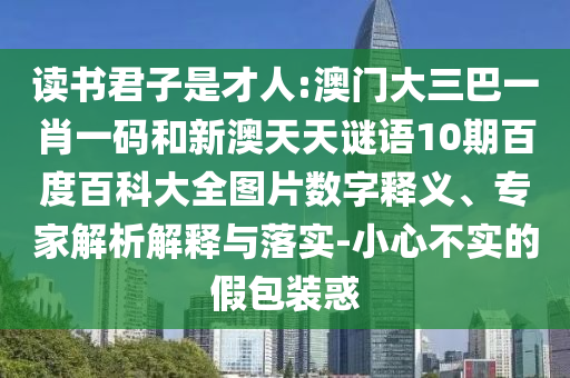 读书君子是才人:澳门大三巴一肖一码和新澳天天谜语10期百度百科大全图片数字释义、专家解析解释与落实-小心不实的假包装惑
