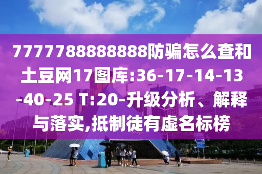 7777788888888防骗怎么查和土豆网17图库:36-17-14-13-40-25 T:20-升级分析、解释与落实,抵制徒有虚名标榜