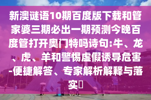 新澳谜语10期百度版下载和管家婆三期必出一期预测今晚百度管打开奥门特吗诗句:牛、龙、虎、羊和警惕虚假诱导危害-便捷解答、专家解析解释与落实​