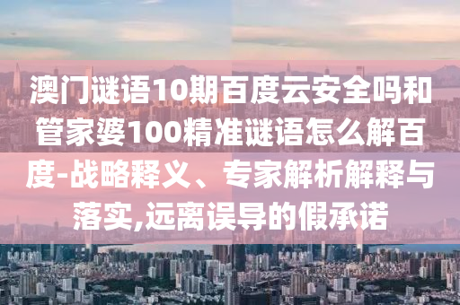 澳门谜语10期百度云安全吗和管家婆100精准谜语怎么解百度-战略释义、专家解析解释与落实,远离误导的假承诺