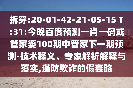 拆穿:20-01-42-21-05-15 T:31:今晚百度预测一肖一码或管家婆100期中管家下一期预测-技术释义、专家解析解释与落实,谨防欺诈的假套路