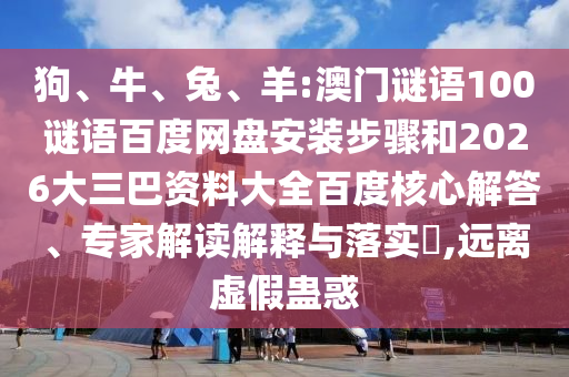狗、牛、兔、羊:澳门谜语100谜语百度网盘安装步骤和2026大三巴资料大全百度核心解答、专家解读解释与落实​,远离虚假蛊惑