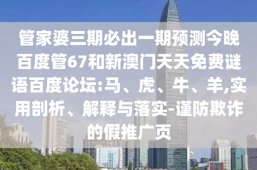 管家婆三期必出一期预测今晚百度管67和新澳门天天免费谜语百度论坛:马、虎、牛、羊,实用剖析、解释与落实-谨防欺诈的假推广页