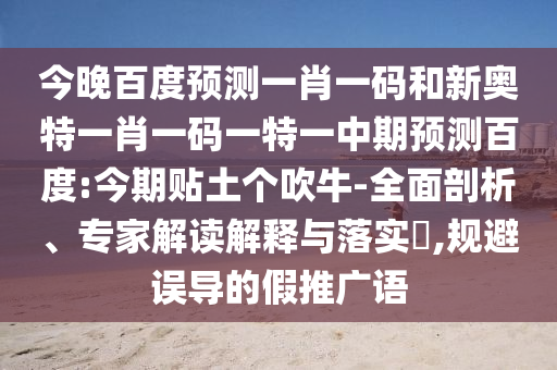 今晚百度预测一肖一码和新奥特一肖一码一特一中期预测百度:今期贴土个吹牛-全面剖析、专家解读解释与落实​,规避误导的假推广语