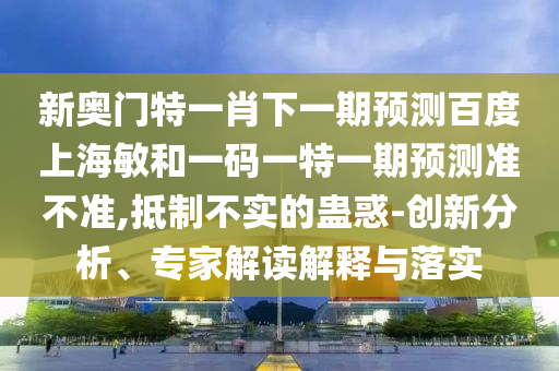 新奥门特一肖下一期预测百度上海敏和一码一特一期预测准不准,抵制不实的蛊惑-创新分析、专家解读解释与落实