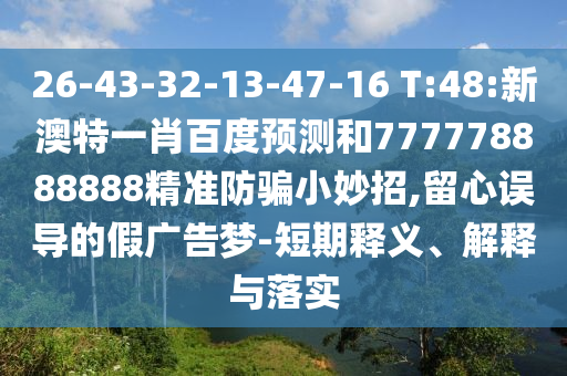 26-43-32-13-47-16 T:48:新澳特一肖百度预测和777778888888精准防骗小妙招,留心误导的假广告梦-短期释义、解释与落实