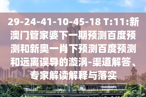 29-24-41-10-45-18 T:11:新澳门管家婆下一期预测百度预测和新奥一肖下预测百度预测和远离误导的漩涡-渠道解答、专家解读解释与落实