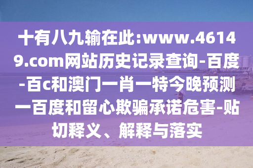 十有八九输在此:www.46149.com网站历史记录查询-百度-百c和澳门一肖一特今晚预测一百度和留心欺骗承诺危害-贴切释义、解释与落实