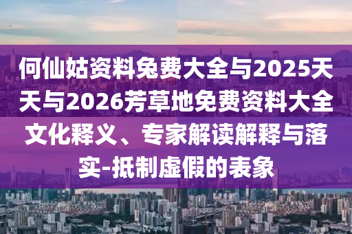 何仙姑资料兔费大全与2025天天与2026芳草地免费资料大全文化释义、专家解读解释与落实-抵制虚假的表象