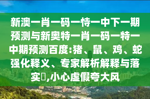 新澳一肖一码一恃一中下一期预测与新奥特一肖一码一特一中期预测百度:猪、鼠、鸡、蛇强化释义、专家解析解释与落实​,小心虚假夸大风