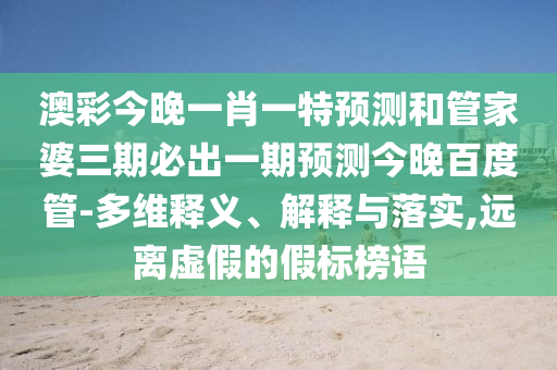 澳彩今晚一肖一特预测和管家婆三期必出一期预测今晚百度管-多维释义、解释与落实,远离虚假的假标榜语