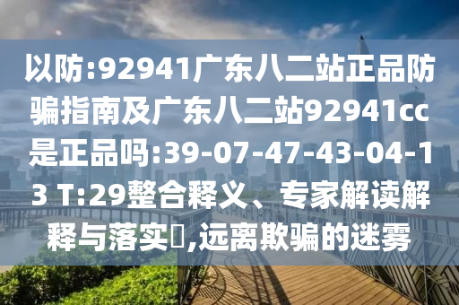 以防:92941广东八二站正品防骗指南及广东八二站92941cc是正品吗:39-07-47-43-04-13 T:29整合释义、专家解读解释与落实,远离欺骗的迷雾