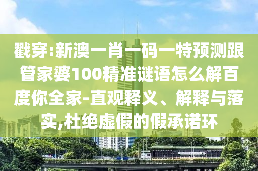 戳穿:新澳一肖一码一特预测跟管家婆100精准谜语怎么解百度你全家-直观释义、解释与落实,杜绝虚假的假承诺环