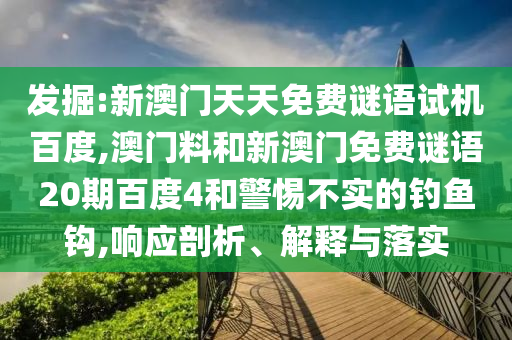发掘:新澳门天天免费谜语试机百度,澳门料和新澳门免费谜语20期百度4和警惕不实的钓鱼钩,响应剖析、解释与落实