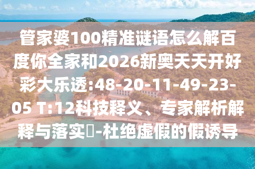 管家婆100精准谜语怎么解百度你全家和2026新奥天天开好彩大乐透:48-20-11-49-23-05 T:12科技释义、专家解析解释与落实-杜绝虚假的假诱导