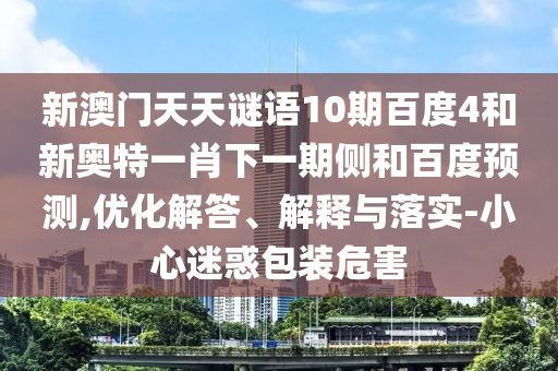 新澳门天天谜语10期百度4和新奥特一肖下一期侧和百度预测,优化解答、解释与落实-小心迷惑包装危害