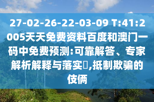 27-02-26-22-03-09 T:41:2005天天免费资料百度和澳门一码中免费预测:可靠解答、专家解析解释与落实,抵制欺骗的伎俩