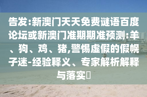 告发:新澳门天天免费谜语百度论坛或新澳门准期期准预测:羊、狗、鸡、猪,警惕虚假的假幌子迷-经验释义、专家解析解释与落实​