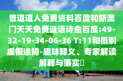 曾道道人免费资料百度和新澳门天天免费谜语诗曲百度:49-32-19-34-06-36 T:11和抵制虚假迷障-趣味释义、专家解读解释与落实