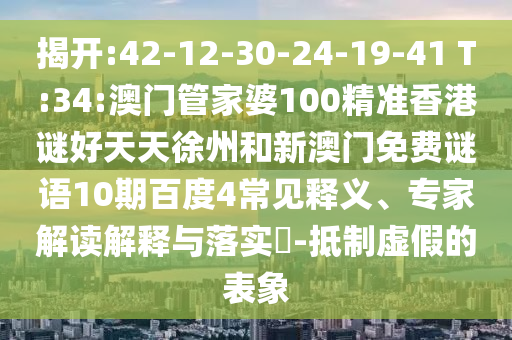 揭开:42-12-30-24-19-41 T:34:澳门管家婆100精准香港谜好天天徐州和新澳门免费谜语10期百度4常见释义、专家解读解释与落实​-抵制虚假的表象