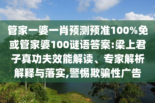 管家一婆一肖预测预准100%免或管家婆100谜语答案:梁上君子真功夫效能解读、专家解析解释与落实,警惕欺骗性广告