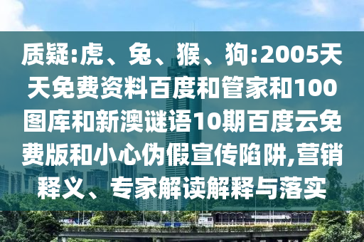 质疑:虎、兔、猴、狗:2005天天免费资料百度和管家和100图库和新澳谜语10期百度云免费版和小心伪假宣传陷阱,营销释义、专家解读解释与落实