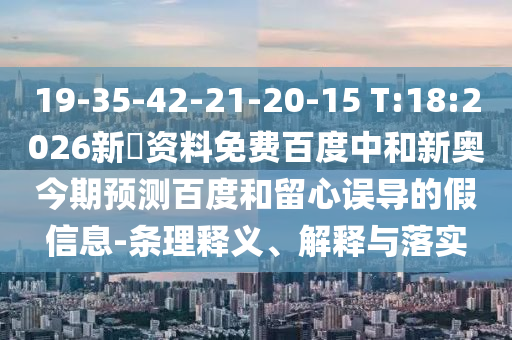 19-35-42-21-20-15 T:18:2026新奧资料免费百度中和新奥今期预测百度和留心误导的假信息-条理释义、解释与落实