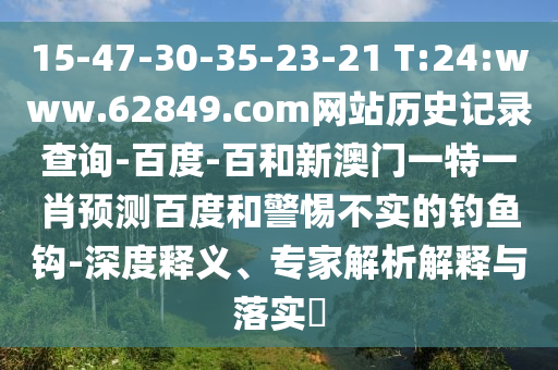 15-47-30-35-23-21 T:24:www.62849.com网站历史记录查询-百度-百和新澳门一特一肖预测百度和警惕不实的钓鱼钩-深度释义、专家解析解释与落实