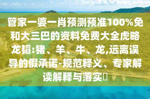 管家一婆一肖预测预准100%免和大三巴的资料免费大全虎略龙韬:猪、羊、牛、龙,远离误导的假承诺-规范释义、专家解读解释与落实