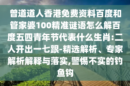 曾道道人香港免费资料百度和管家婆100精准谜语怎么解百度五四青年节代表什么生肖:二人开出一七跟-精选解析、专家解析解释与落实,警惕不实的钓鱼钩