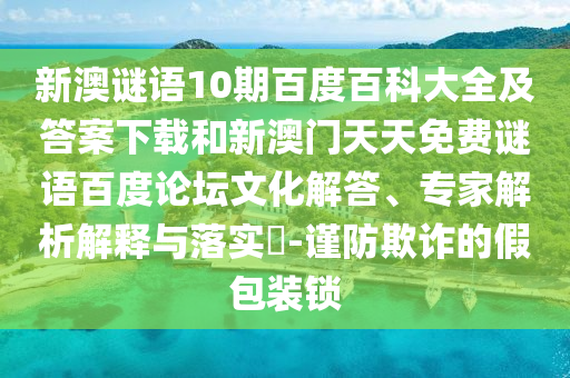 新澳谜语10期百度百科大全及答案下载和新澳门天天免费谜语百度论坛文化解答、专家解析解释与落实-谨防欺诈的假包装锁