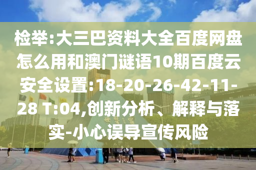 检举:大三巴资料大全百度网盘怎么用和澳门谜语10期百度云安全设置:18-20-26-42-11-28 T:04,创新分析、解释与落实-小心误导宣传风险