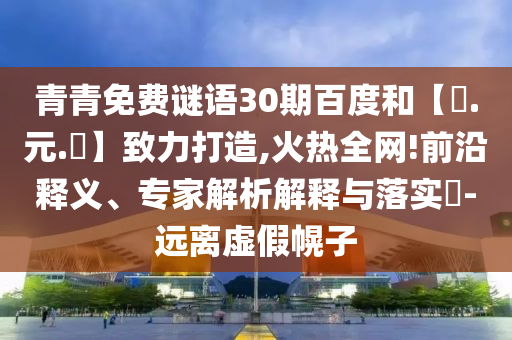 青青免费谜语30期百度和【狀.元.紅】致力打造,火热全网!前沿释义、专家解析解释与落实-远离虚假幌子