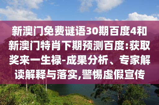 新澳门免费谜语30期百度4和新澳门特肖下期预测百度:获取奖来一生禄-成果分析、专家解读解释与落实,警惕虚假宣传