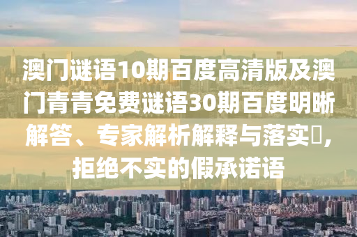 澳门谜语10期百度高清版及澳门青青免费谜语30期百度明晰解答、专家解析解释与落实​,拒绝不实的假承诺语